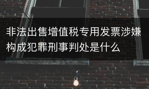 非法出售增值税专用发票涉嫌构成犯罪刑事判处是什么