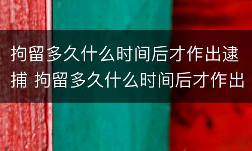 拘留多久什么时间后才作出逮捕 拘留多久什么时间后才作出逮捕决定呢