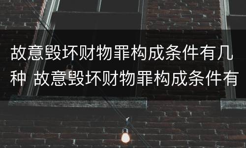 故意毁坏财物罪构成条件有几种 故意毁坏财物罪构成条件有几种类型