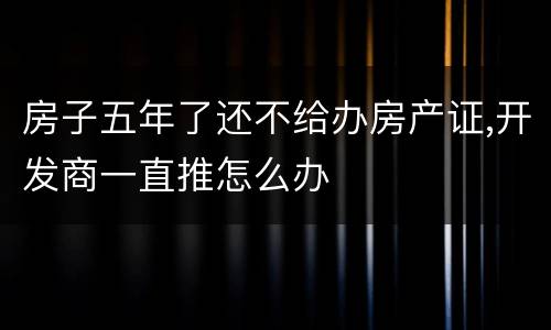 房子五年了还不给办房产证,开发商一直推怎么办