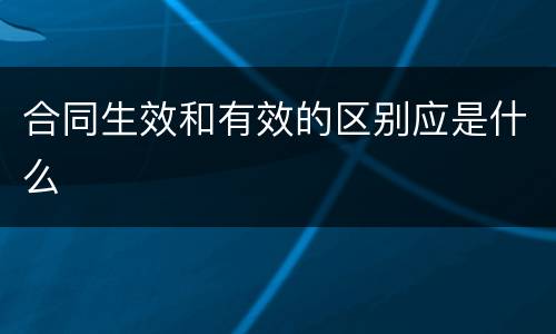合同生效和有效的区别应是什么