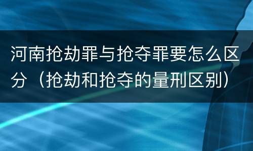 河南抢劫罪与抢夺罪要怎么区分（抢劫和抢夺的量刑区别）