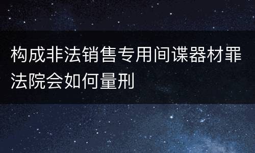 构成非法销售专用间谍器材罪法院会如何量刑