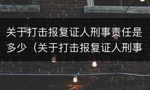关于打击报复证人刑事责任是多少（关于打击报复证人刑事责任是多少年）