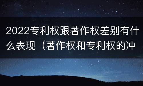 2022专利权跟著作权差别有什么表现（著作权和专利权的冲突）