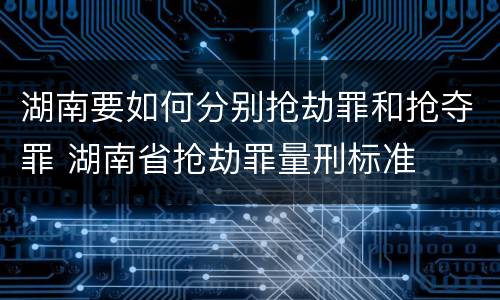 湖南要如何分别抢劫罪和抢夺罪 湖南省抢劫罪量刑标准