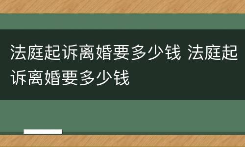 法庭起诉离婚要多少钱 法庭起诉离婚要多少钱