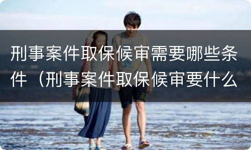 刑事案件取保候审需要哪些条件（刑事案件取保候审要什么条件）