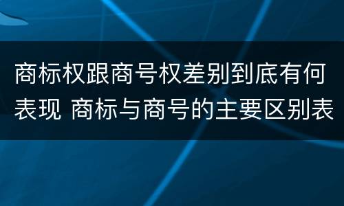 商标权跟商号权差别到底有何表现 商标与商号的主要区别表现