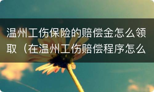 温州工伤保险的赔偿金怎么领取（在温州工伤赔偿程序怎么走）