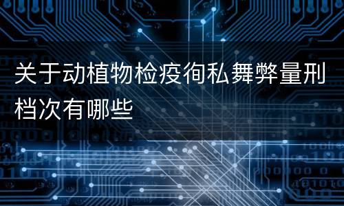 关于动植物检疫徇私舞弊量刑档次有哪些