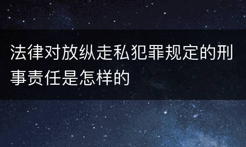 法律对放纵走私犯罪规定的刑事责任是怎样的
