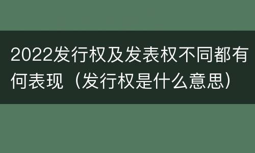 2022发行权及发表权不同都有何表现（发行权是什么意思）