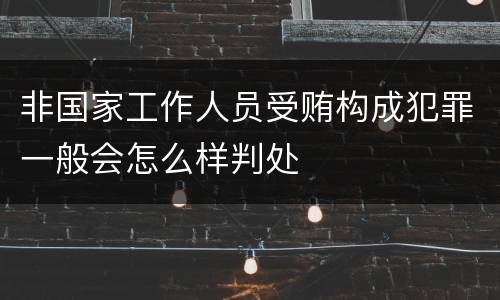 非国家工作人员受贿构成犯罪一般会怎么样判处