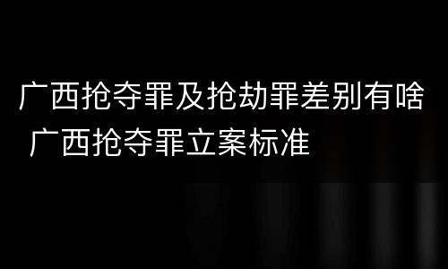 广西抢夺罪及抢劫罪差别有啥 广西抢夺罪立案标准