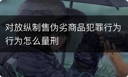 对放纵制售伪劣商品犯罪行为行为怎么量刑