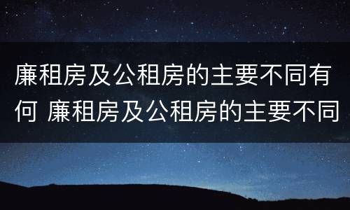 廉租房及公租房的主要不同有何 廉租房及公租房的主要不同有何特点