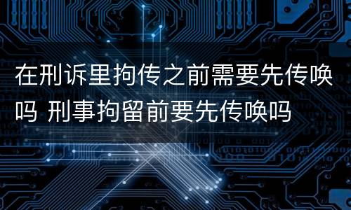 在刑诉里拘传之前需要先传唤吗 刑事拘留前要先传唤吗
