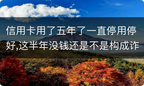 信用卡用了五年了一直停用停好,这半年没钱还是不是构成诈骗罪