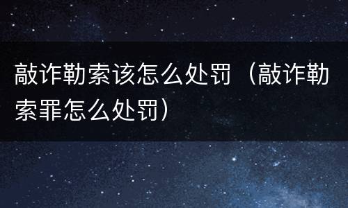 敲诈勒索该怎么处罚（敲诈勒索罪怎么处罚）