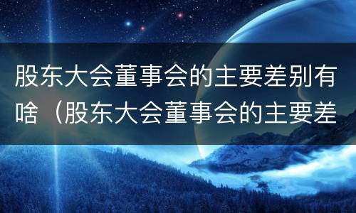 股东大会董事会的主要差别有啥（股东大会董事会的主要差别有啥）