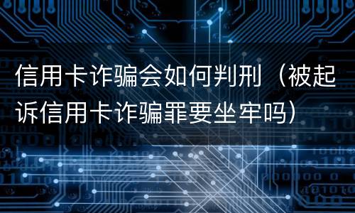 信用卡诈骗会如何判刑（被起诉信用卡诈骗罪要坐牢吗）