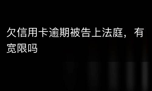 欠信用卡逾期被告上法庭，有宽限吗