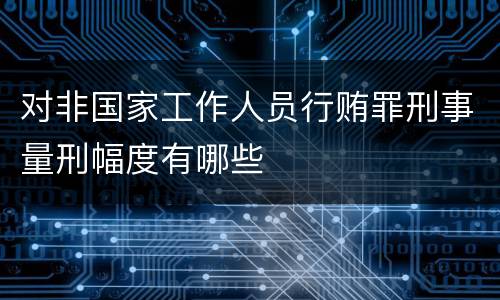 对非国家工作人员行贿罪刑事量刑幅度有哪些