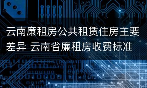 云南廉租房公共租赁住房主要差异 云南省廉租房收费标准