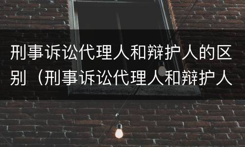刑事诉讼代理人和辩护人的区别（刑事诉讼代理人和辩护人的区别和联系）