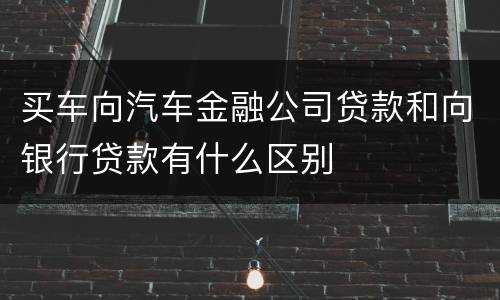买车向汽车金融公司贷款和向银行贷款有什么区别