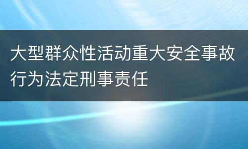 大型群众性活动重大安全事故行为法定刑事责任