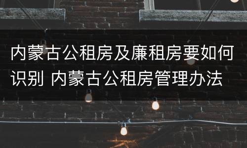 内蒙古公租房及廉租房要如何识别 内蒙古公租房管理办法 最新