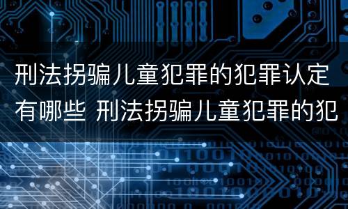 刑法拐骗儿童犯罪的犯罪认定有哪些 刑法拐骗儿童犯罪的犯罪认定有哪些情形