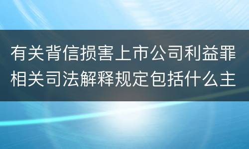 有关背信损害上市公司利益罪相关司法解释规定包括什么主要内容