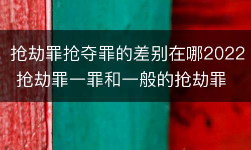 抢劫罪抢夺罪的差别在哪2022 抢劫罪一罪和一般的抢劫罪