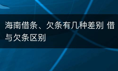 海南借条、欠条有几种差别 借与欠条区别