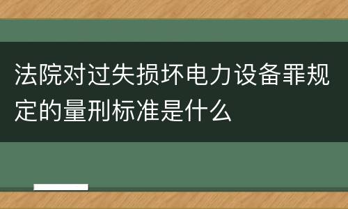 法院对过失损坏电力设备罪规定的量刑标准是什么