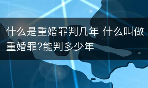 什么是重婚罪判几年 什么叫做重婚罪?能判多少年