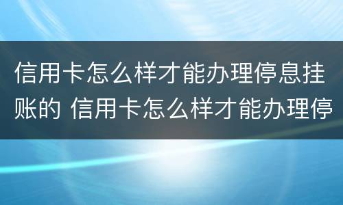 信用卡怎么样才能办理停息挂账的 信用卡怎么样才能办理停息挂账的业务