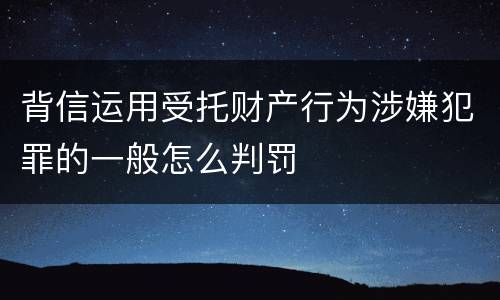 背信运用受托财产行为涉嫌犯罪的一般怎么判罚