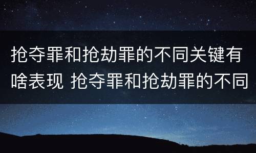 抢夺罪和抢劫罪的不同关键有啥表现 抢夺罪和抢劫罪的不同关键有啥表现