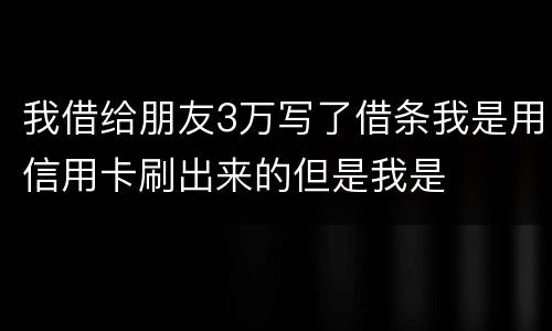 我借给朋友3万写了借条我是用信用卡刷出来的但是我是