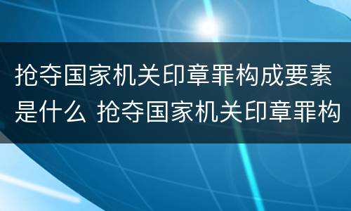 抢夺国家机关印章罪构成要素是什么 抢夺国家机关印章罪构成要素是什么意思