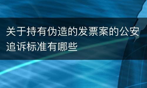 关于持有伪造的发票案的公安追诉标准有哪些