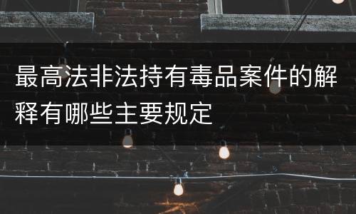 最高法非法持有毒品案件的解释有哪些主要规定