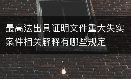 最高法出具证明文件重大失实案件相关解释有哪些规定