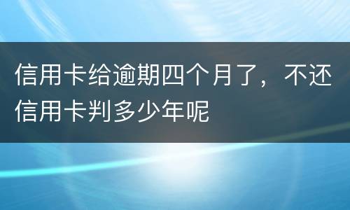 信用卡给逾期四个月了，不还信用卡判多少年呢