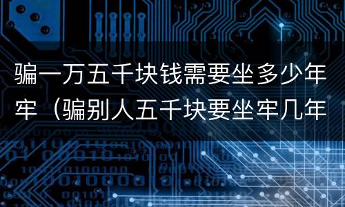 骗一万五千块钱需要坐多少年牢（骗别人五千块要坐牢几年）