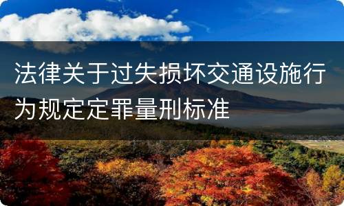 法律关于过失损坏交通设施行为规定定罪量刑标准